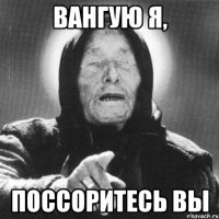 вангую я, поссоритесь вы