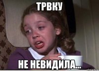 Трвку не невидила...