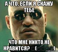 А что, если я скажу тебе Что мне никто не нравится? 〜(￣▽￣〜)