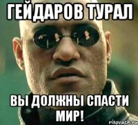 гейдаров турал вы должны спасти мир!