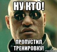 Ну кто! пропустил тренировку!