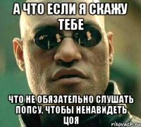 а что если я скажу тебе что не обязательно слушать попсу, чтобы ненавидеть Цоя