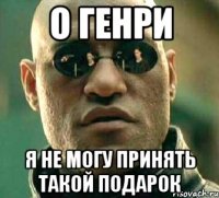 о Генри я не могу принять такой подарок