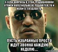 А если вопросы в этой традиционной отписи колегиально не решаются, то и нехуй ее создавать. Пусть избранные просто ждут звонка каждую неделю.....