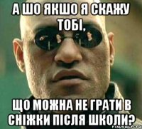 А шо якшо я скажу тобі, Що можна не грати в сніжки після школи?