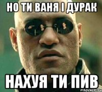 Но ти ваня і дурак нахуя ти пив