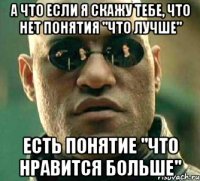 А что если я скажу тебе, что Нет понятия "что лучше" Есть понятие "что нравится больше"