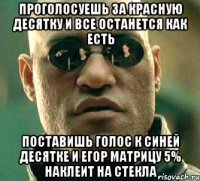 проголосуешь за красную десятку и все останется как есть поставишь голос к синей десятке и егор матрицу 5% наклеит на стекла