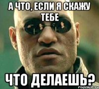 А что, если я скажу тебе Что делаешь?