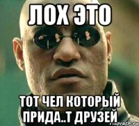 Лох это Тот чел который прида..т друзей