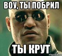 воу, ты побрил ты крут