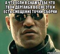 А что если я скажу тебе что твои дёрганья во сне это и есть смещение точки сборки 