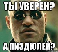 Ты уверен? А пиздюлей?