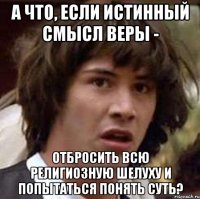 А что, если истинный смысл веры - отбросить всю религиозную шелуху и попытаться понять суть?