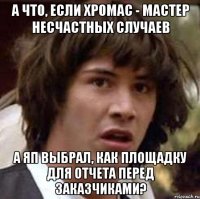 А что, если Хромас - мастер несчастных случаев А ЯП выбрал, как площадку для отчета перед заказчиками?