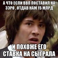 А что если ВВП поставил на зэро , отдав нам 15 млрд И похоже его ставка на сыграла