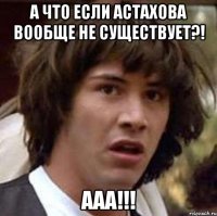 А что если Астахова вообще не существует?! ААА!!!