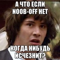 А что если Noob-OFF НЕТ Когда нибудь исчезнит?