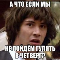 А что если мы Не пойдём гулять в четверг?