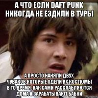 А что если Daft Punk никогда не ездили в туры А просто наняли двух чуваков,которые одели их костюмы в то время, как сами расслабляются дома и зарабатывают бабки