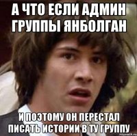 а что если админ группы ЯНБОЛГАН и поэтому он перестал писать истории в ту группу