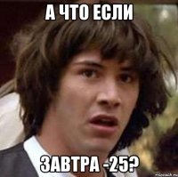 А ЧТО ЕСЛИ ЗАВТРА -25?