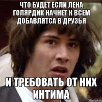 что будет если лена голярдик начнет к всем добавлятса в друзья и требовать от них интима