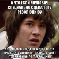 А что если Янукович специально сделал эту революцию? А после того, когда он уйдет с поста Президента Украины, то народ скажет что при нем было "ПАКРАЩЕННЯ"