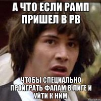 а что если рамп пришел в рв чтобы специально проиграть фапам в лиге и уйти к ним