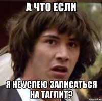 А что если я не успею записаться на таглит?