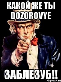 Какой же ты DoZoRoVyE ЗАБЛЕЗУБ!!