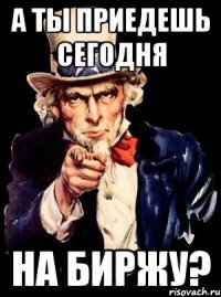 А ты приедешь сегодня на Биржу?