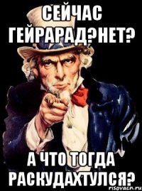 Сейчас гейрарад?нет? А что тогда раскудахтулся?