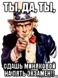 Ты, да, ты, сдашь Миняковой на пять экзамен!!