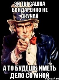 ЭЙ ТЫ САШКА БОНДАРЕНКО НЕ СКУЧАЙ А ТО БУДЕШЬ ИМЕТЬ ДЕЛО СО МНОЙ