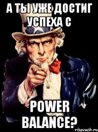 а ты уже достиг успеха с power balance?