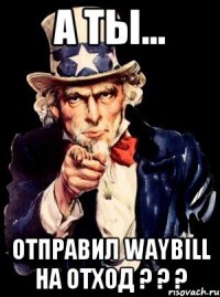 А ТЫ... ОТПРАВИЛ WAYBILL на отход ? ? ?