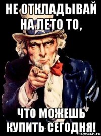 Не откладывай на лето то, что можешь купить сегодня!