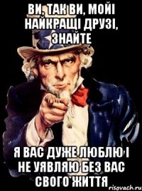 Ви, так ви, мойі найкращі друзі, знайте Я вас дуже люблю і не уявляю без вас свого життя