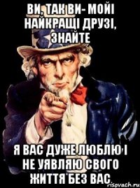 Ви, так ви- мойі найкращі друзі, знайте Я вас дуже люблю і не уявляю свого життя без вас