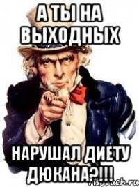 А ты на выходных нарушал диету Дюкана?!!!