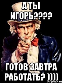 А ты Игорь???? Готов завтра работать? ))))