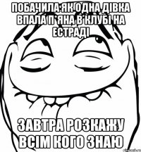 побачила як одна дівка впала п*яна в клубі на естраді завтра розкажу всім кого знаю