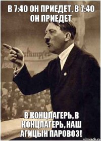 В 7:40 он приедет, в 7:40 он приедет в концлагерь, в концлагерь, наш агицын паровоз!