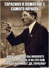 тарасику я помогаю с самого началу , иначе не было бы никакого тарасика сейчас, и он это сам хорошо понимает. Да, тарасик?