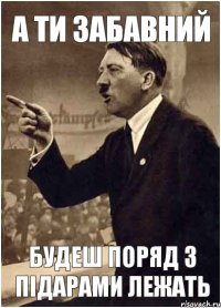 А ти забавний Будеш поряд з ПІДАРАМИ лежать