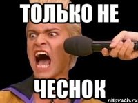 ТОЛЬКО НЕ ЧЕСНОК