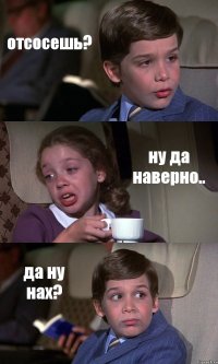 отсосешь? ну да наверно.. да ну нах?