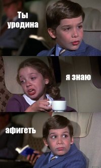 Ты уродина я знаю афигеть