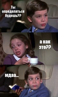 Ты определяться будешь?? а как это?? мдаа...